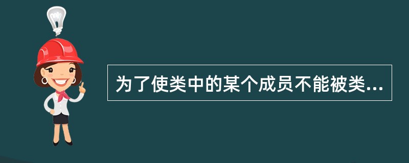 为了使类中的某个成员不能被类的对象通过成员操作符访问,则不能把该成员的访问权限定