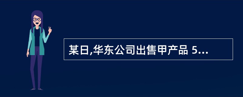 某日,华东公司出售甲产品 500 件,每件售价 2000 元,适用的增值税率为