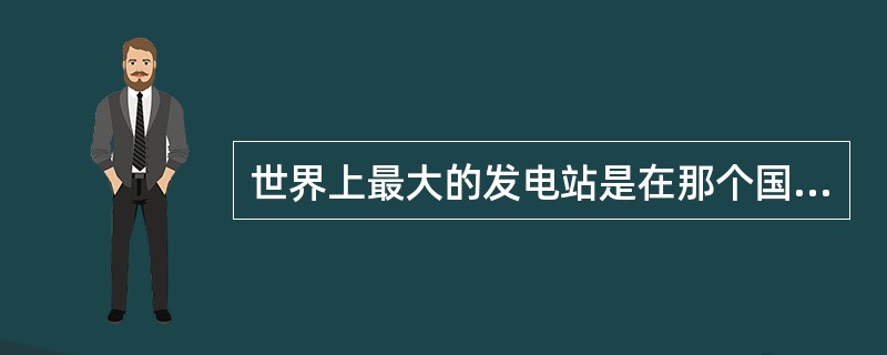 世界上最大的发电站是在那个国家?