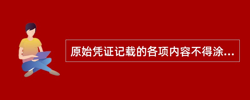 原始凭证记载的各项内容不得涂改。对于填制有误的原始凭证,原始凭证开具单位要负责更