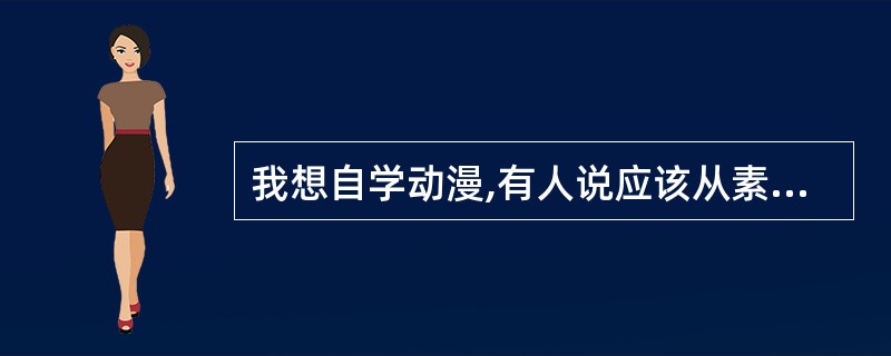 我想自学动漫,有人说应该从素描学起,有人说应该从软件学起,有谁能指点一下,我一直