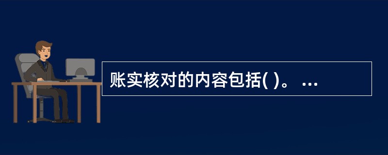 账实核对的内容包括( )。 A、库存现金日记账账面余额与库存现金数额是否相符 B