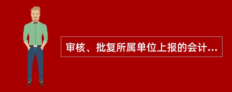 审核、批复所属单位上报的会计报表,并汇总编制本系统的会计报表或编制合并会计报表是