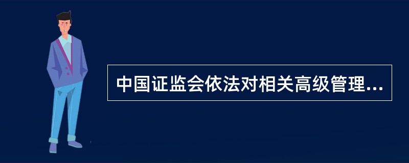 中国证监会依法对相关高级管理人员出具警示函、进行监管谈话问题。