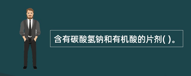 含有碳酸氢钠和有机酸的片剂( )。