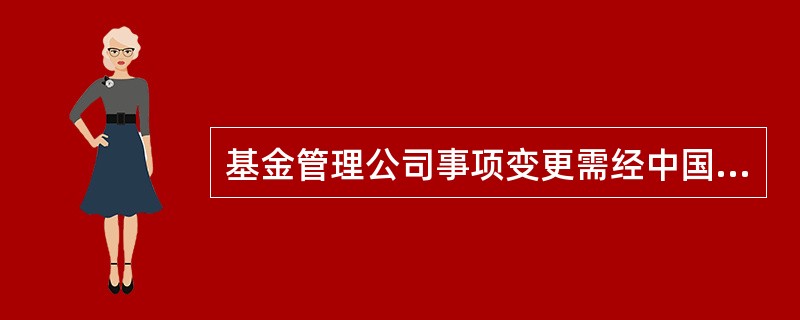 基金管理公司事项变更需经中国证监会批准的有?