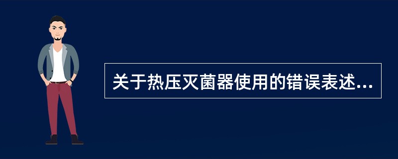 关于热压灭菌器使用的错误表述是( )。