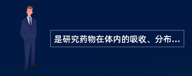 是研究药物在体内的吸收、分布、代谢与排泄的机制及过程,阐明药物因素、剂型因素和生