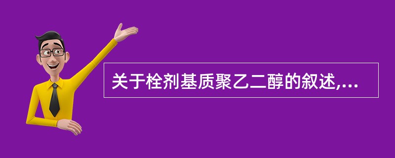 关于栓剂基质聚乙二醇的叙述,错误的是( )。