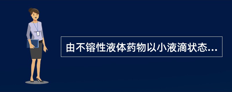 由不镕性液体药物以小液滴状态分散在分散介质中所形成的多相分散体系
