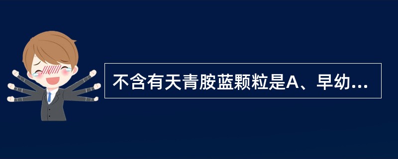 不含有天青胺蓝颗粒是A、早幼粒细胞B、单核细胞C、巨核细胞D、肥大细胞E、淋巴细