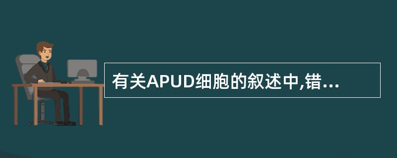 有关APUD细胞的叙述中,错误的是A、可大量分泌异源性激素B、其全称为胺原摄取及