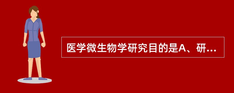 医学微生物学研究目的是A、研究病原微生物生物学特性B、研究病原微生物的致病性C、