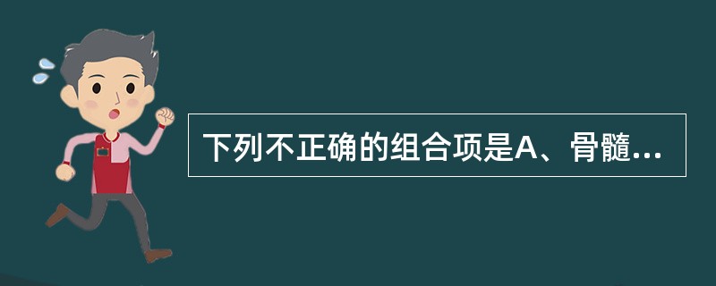 下列不正确的组合项是A、骨髓病性贫血£­£­正细胞正色素性贫血B、再生障碍性贫血