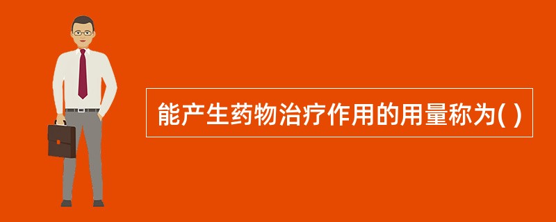 能产生药物治疗作用的用量称为( )