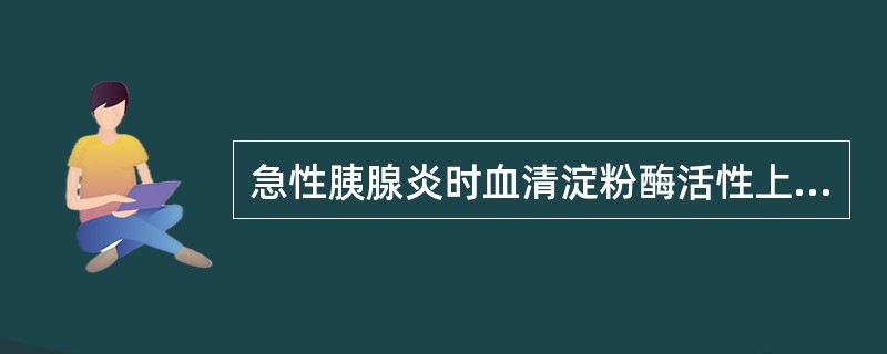 急性胰腺炎时血清淀粉酶活性上升,最高峰值出现在A、发病后2小时B、发病后4小时C
