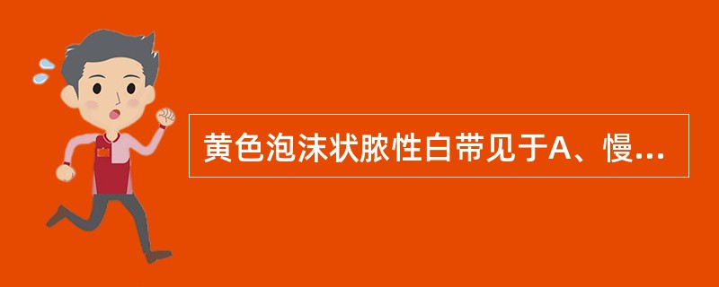 黄色泡沫状脓性白带见于A、慢性宫颈炎B、老年性阴道炎C、子宫内膜炎D、宫颈积脓E