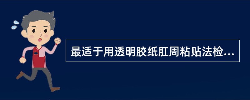 最适于用透明胶纸肛周粘贴法检查虫卵的寄生虫有A、链状带绦虫和蠕形住肠线虫B、微小