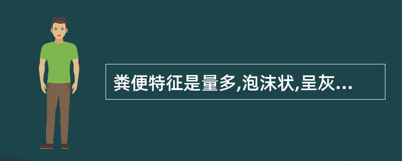 粪便特征是量多,泡沫状,呈灰白色,有光泽,恶臭,镜检时可见较多的脂肪小滴,最有可