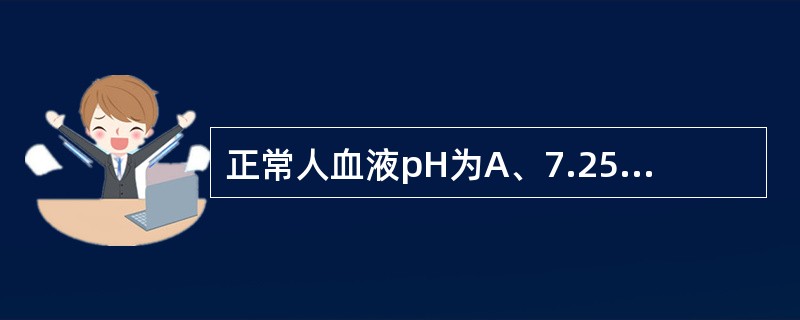 正常人血液pH为A、7.25~7.35B、7.25~7.45C、7.35~7.4