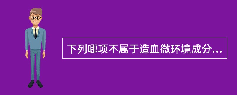 下列哪项不属于造血微环境成分A、微血管系统B、末梢神经C、结缔组织及基质D、浆细