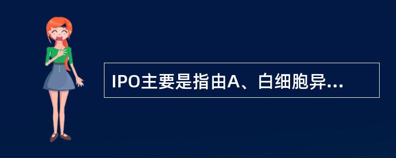 IPO主要是指由A、白细胞异常增生所致B、红细胞异常所致C、中性粒细胞异常增生所