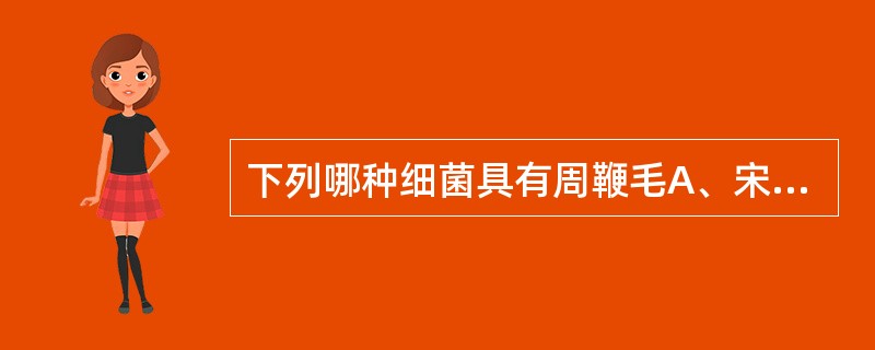 下列哪种细菌具有周鞭毛A、宋内志贺菌B、伤寒沙门菌C、肺炎克雷伯杆菌D、铜绿假单