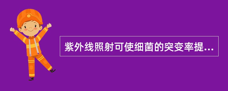 紫外线照射可使细菌的突变率提高A、1~10倍B、10~50倍C、10~100倍D