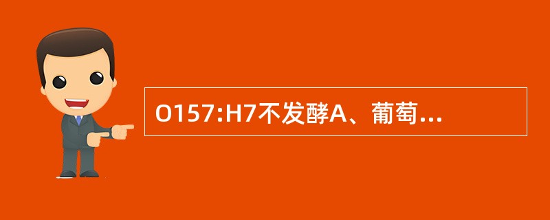 O157:H7不发酵A、葡萄糖B、乳糖C、麦芽糖D、山梨醇E、甘露醇