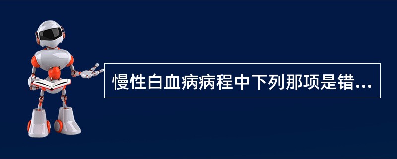 慢性白血病病程中下列那项是错误的A、慢性粒细胞白血病最突出体征是巨脾B、慢性淋巴