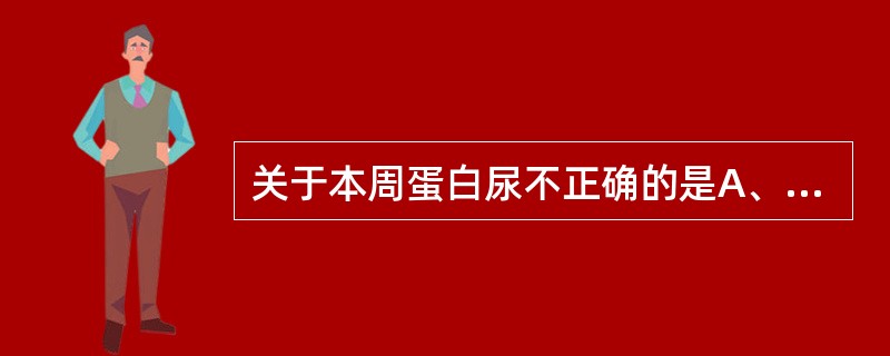 关于本周蛋白尿不正确的是A、在pH4.5~5.5,56℃条件下加热出现白色浑浊B