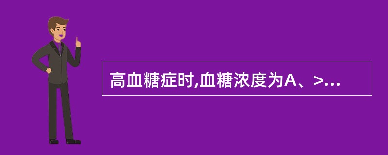 高血糖症时,血糖浓度为A、>7.0mmol£¯LB、7.8mmol£¯LD、>1