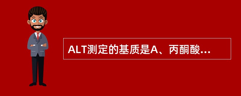 ALT测定的基质是A、丙酮酸£­谷氨酸B、门冬氨酸£­酮戊二酸C、丙氨酸£­α酮