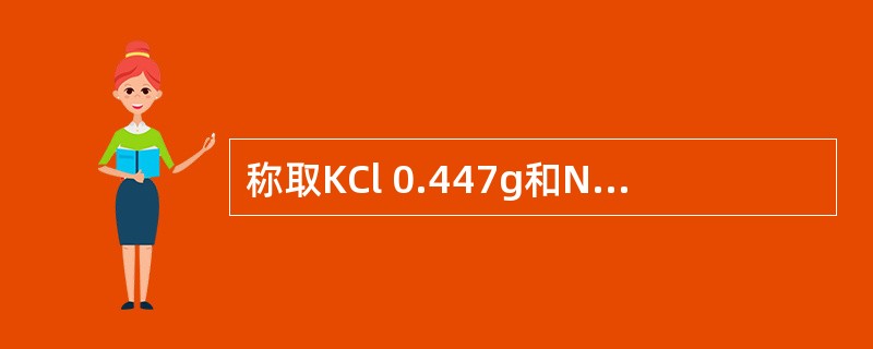 称取KCl 0.447g和NaC19.36g,溶于蒸馏水倒入500ml容量瓶中,