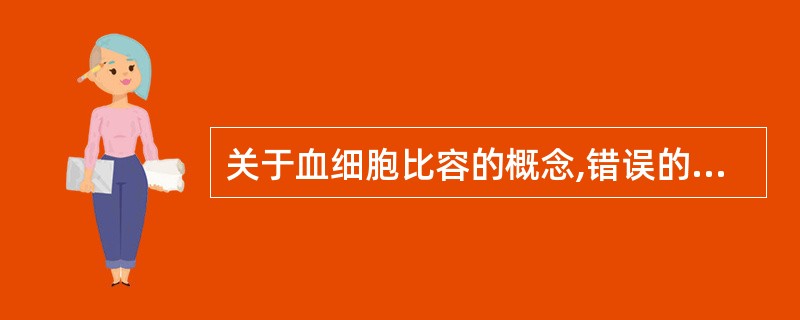 关于血细胞比容的概念,错误的叙述是A、是指血细胞在全血中所占体积百分比B、血细胞