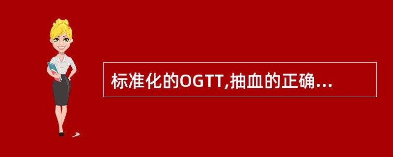 标准化的OGTT,抽血的正确时间顺序是( )A、服75g无水葡萄糖前、服糖后30