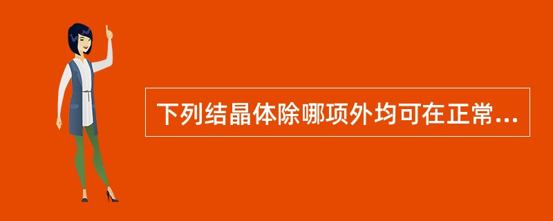 下列结晶体除哪项外均可在正常人尿液中出现A、尿酸结晶B、草酸钙结晶C、亮氨酸结晶