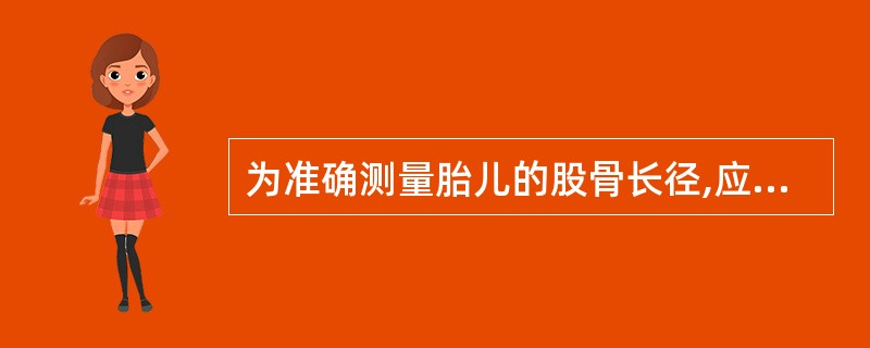 为准确测量胎儿的股骨长径,应注意使声束A、尽可能与股骨长径保持垂直(90°)B、