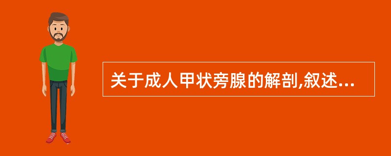 关于成人甲状旁腺的解剖,叙述错误的是A、圆形或椭圆形B、位于甲状腺背侧上、下极C