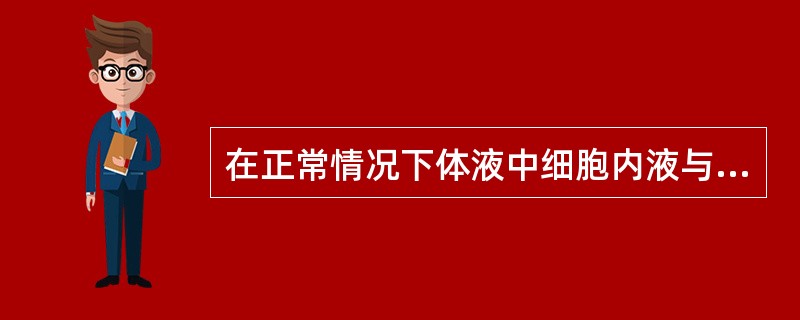 在正常情况下体液中细胞内液与细胞外液钠离子浓度分布是A、细胞外液等于细胞内液B、