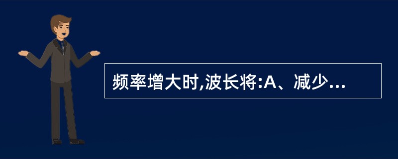 频率增大时,波长将:A、减少B、增大C、不变