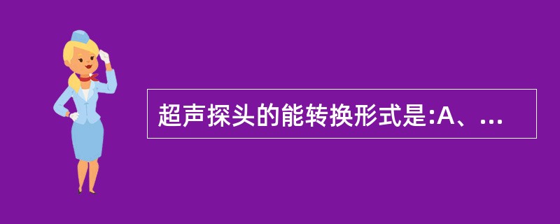 超声探头的能转换形式是:A、机械£­声B、电£­机械C、热一声D、辐射£­电 -