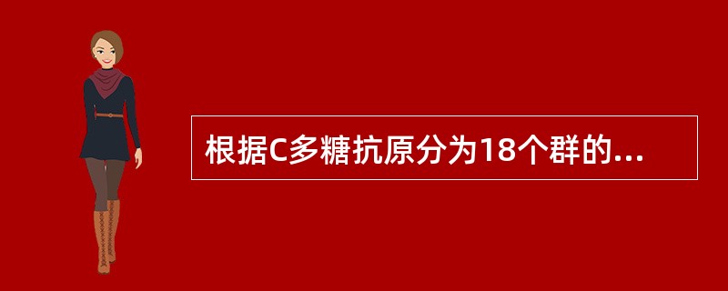 根据C多糖抗原分为18个群的链球菌是( )A、甲型溶血性链球菌B、乙型溶血性链球