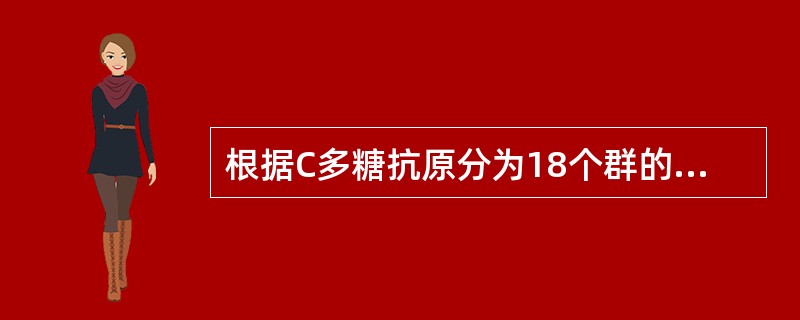 根据C多糖抗原分为18个群的链球菌是( )A、甲型溶血性链球菌B、乙型溶血性链球