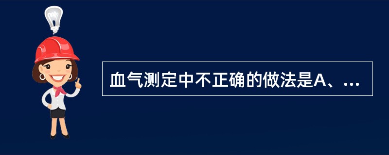 血气测定中不正确的做法是A、采动脉血B、必须抗凝C、隔绝空气D、立即检测E、若不