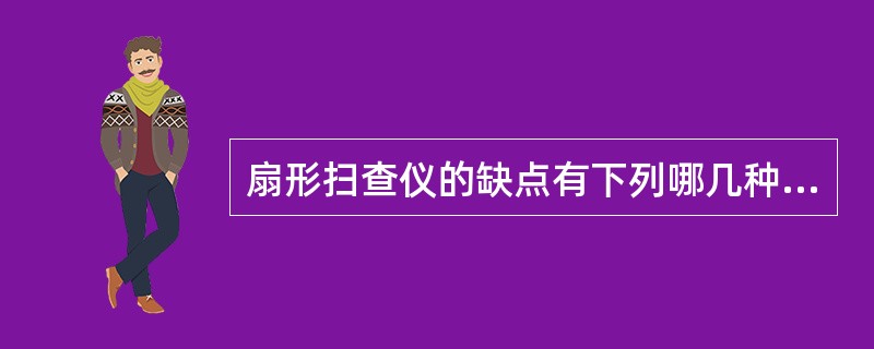 扇形扫查仪的缺点有下列哪几种 ( )①在所有平面上缺乏焦点变化性②缺乏探头操作灵