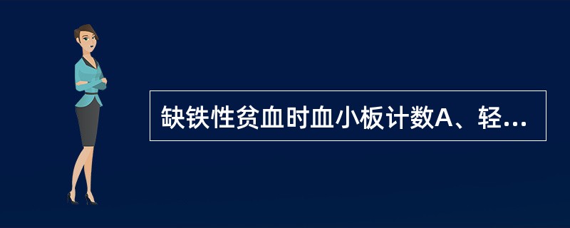 缺铁性贫血时血小板计数A、轻度增多B、一般正常C、轻度减少D、明显减少E、明显增