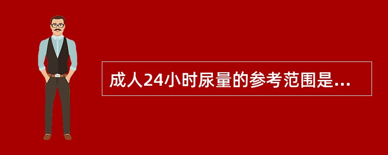 成人24小时尿量的参考范围是A、500~1000mlB、1000~1500mlC