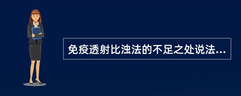 免疫透射比浊法的不足之处说法错误的是A、抗原用量较大B、抗体£­抗原复合物分子要