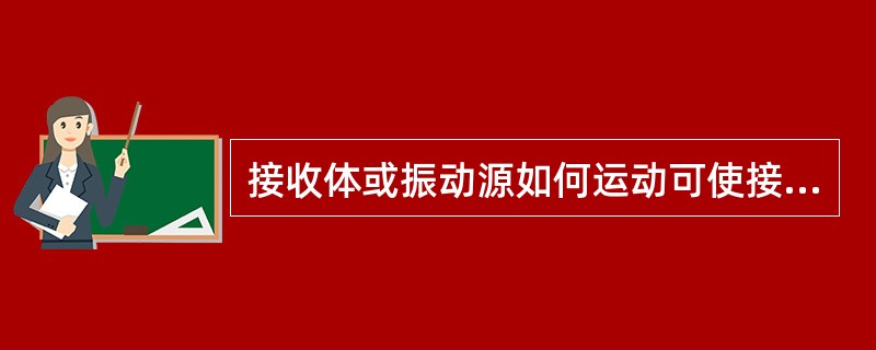 接收体或振动源如何运动可使接收频率减小(选择二项)A、接收体背离振动源运动B、振